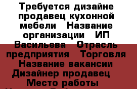 Требуется дизайне-продавец кухонной мебели › Название организации ­ ИП Васильева › Отрасль предприятия ­ Торговля › Название вакансии ­ Дизайнер-продавец  › Место работы ­ Николая Рубцова, д 12/1 › Минимальный оклад ­ 25 000 › Максимальный оклад ­ 30 000 › Процент ­ 3-5 › Возраст от ­ 25 › Возраст до ­ 35 - Ленинградская обл., Санкт-Петербург г. Работа » Вакансии   